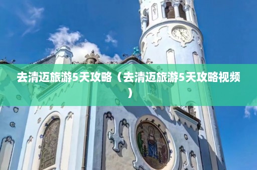 去清迈旅游5天攻略（去清迈旅游5天攻略视频）