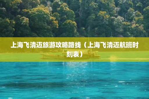 上海飞清迈旅游攻略路线（上海飞清迈航班时刻表）