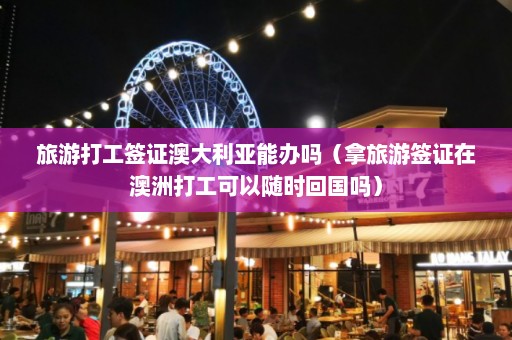 旅游打工签证澳大利亚能办吗（拿旅游签证在澳洲打工可以随时回国吗）  第1张