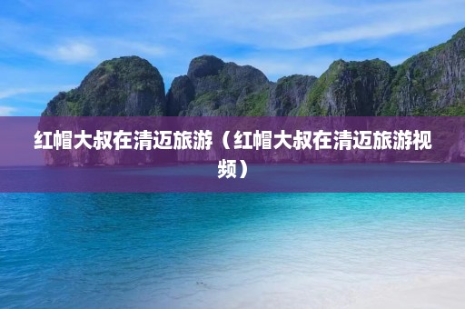 红帽大叔在清迈旅游（红帽大叔在清迈旅游视频）