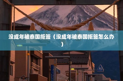 没成年被泰国拒签（没成年被泰国拒签怎么办）