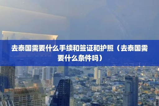 去泰国需要什么手续和签证和护照（去泰国需要什么条件吗）  第1张