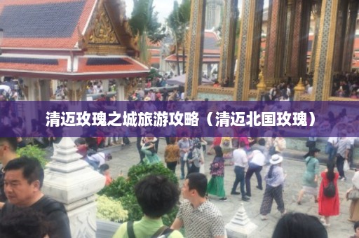 清迈玫瑰之城旅游攻略（清迈北国玫瑰）