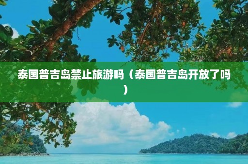 泰国普吉岛禁止旅游吗（泰国普吉岛开放了吗）