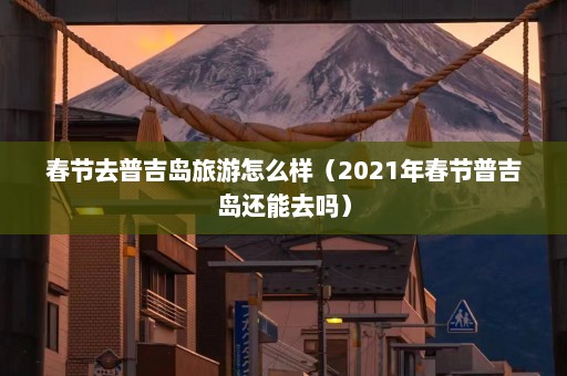 春节去普吉岛旅游怎么样（2021年春节普吉岛还能去吗）