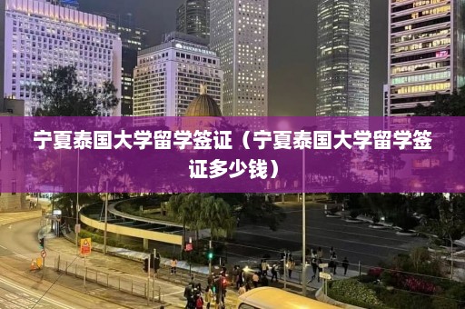 宁夏泰国大学留学签证（宁夏泰国大学留学签证多少钱）