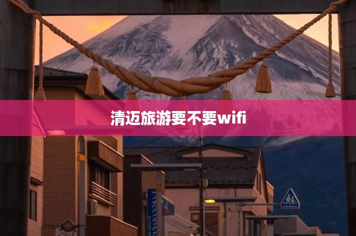 清迈旅游要不要wifi