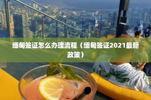 缅甸签证怎么办理流程（缅甸签证2021最新政策）  第1张