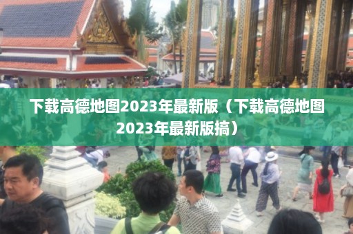 下载高德地图2023年最新版（下载高德地图2023年最新版搞）  第1张