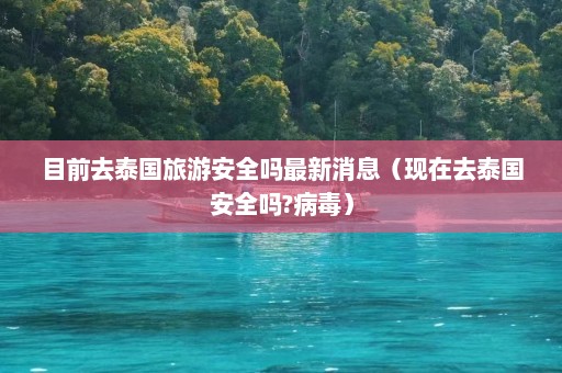 目前去泰国旅游安全吗最新消息（现在去泰国安全吗?病毒）