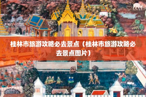 桂林市旅游攻略必去景点（桂林市旅游攻略必去景点图片）  第1张