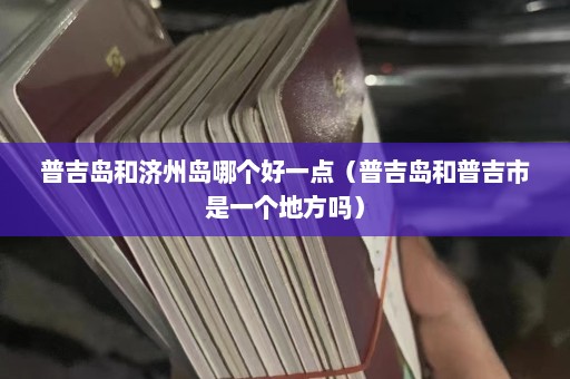 普吉岛和济州岛哪个好一点（普吉岛和普吉市是一个地方吗）  第1张