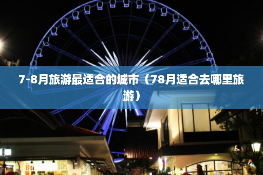 7-8月旅游最适合的城市（78月适合去哪里旅游）