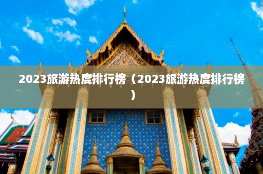 2023旅游热度排行榜（2023旅游热度排行榜）