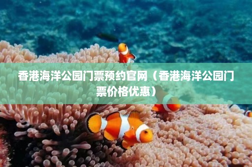 香港海洋公园门票预约官网（香港海洋公园门票价格优惠）