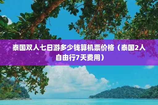 泰国双人七日游多少钱算机票价格（泰国2人自由行7天费用）