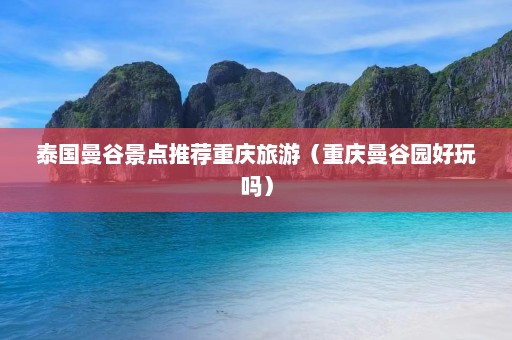 泰国曼谷景点推荐重庆旅游（重庆曼谷园好玩吗）