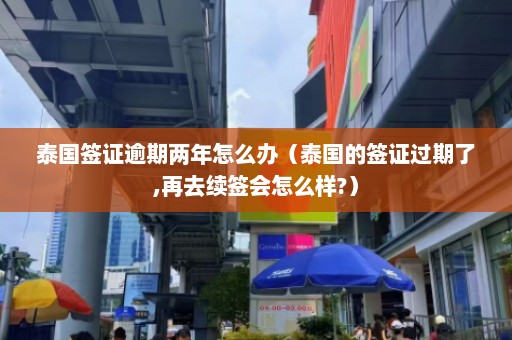 泰国签证逾期两年怎么办（泰国的签证过期了,再去续签会怎么样?）  第1张