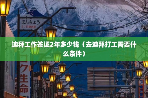 迪拜工作签证2年多少钱（去迪拜打工需要什么条件）