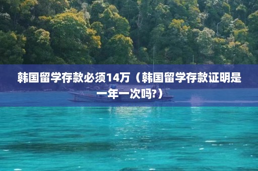 韩国留学存款必须14万（韩国留学存款证明是一年一次吗?）