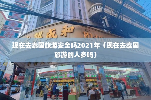 现在去泰国旅游安全吗2021年（现在去泰国旅游的人多吗）