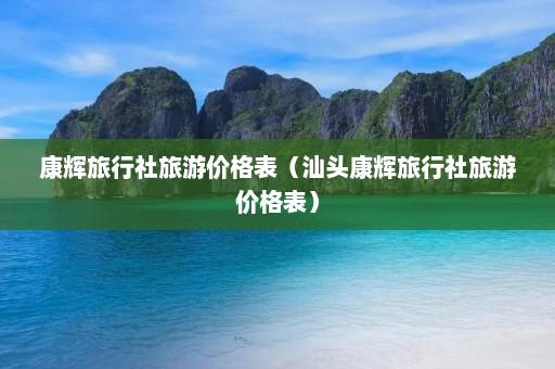 康辉旅行社旅游价格表（汕头康辉旅行社旅游价格表）