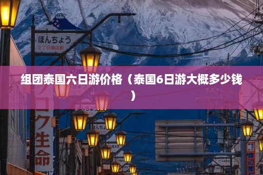 组团泰国六日游价格（泰国6日游大概多少钱）