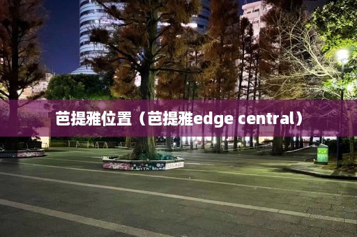 芭提雅位置（芭提雅edge central）