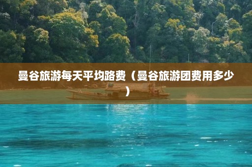 曼谷旅游每天平均路费（曼谷旅游团费用多少）