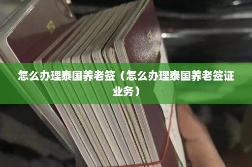 怎么办理泰国养老签（怎么办理泰国养老签证业务）  第1张