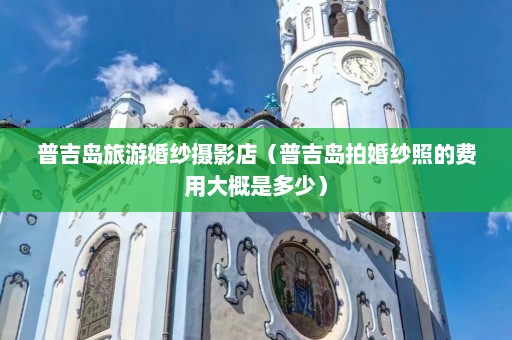 普吉岛旅游婚纱摄影店（普吉岛拍婚纱照的费用大概是多少）