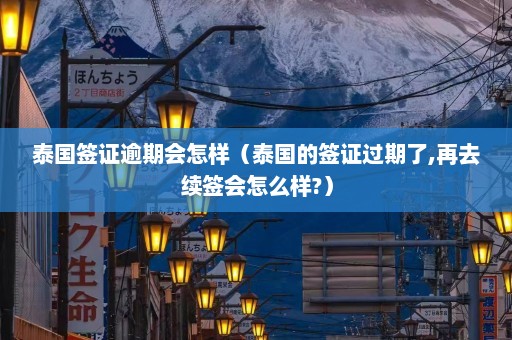 泰国签证逾期会怎样（泰国的签证过期了,再去续签会怎么样?）