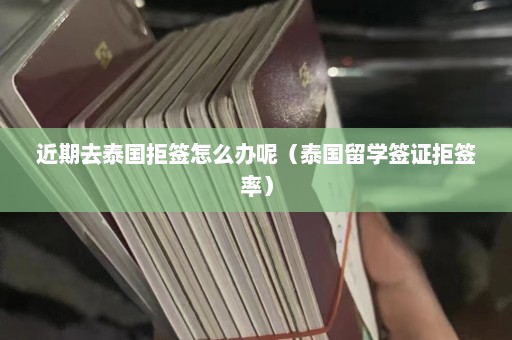 近期去泰国拒签怎么办呢（泰国留学签证拒签率）  第1张