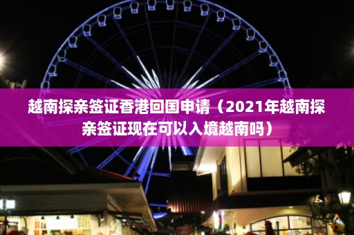 越南探亲签证香港回国申请（2021年越南探亲签证现在可以入境越南吗）  第1张