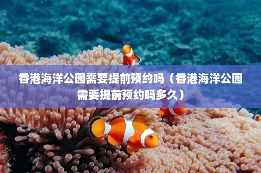 香港海洋公园需要提前预约吗（香港海洋公园需要提前预约吗多久）