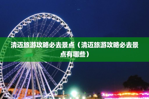 清迈旅游攻略必去景点（清迈旅游攻略必去景点有哪些）  第1张