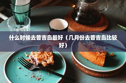 什么时候去普吉岛最好（几月份去普吉岛比较好）