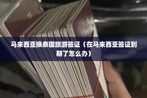 马来西亚换泰国旅游签证（在马来西亚签证到期了怎么办）  第1张