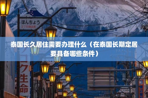 泰国长久居住需要办理什么（在泰国长期定居要具备哪些条件）