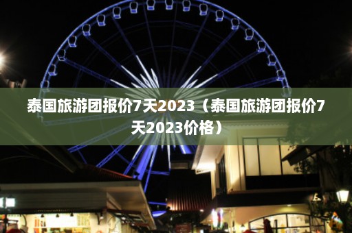 泰国旅游团报价7天2023（泰国旅游团报价7天2023价格）  第1张