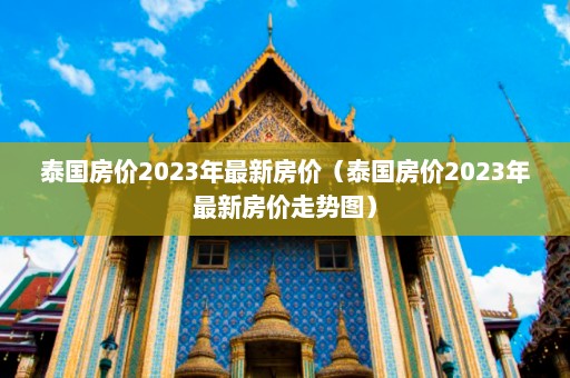 泰国房价2023年最新房价（泰国房价2023年最新房价走势图）