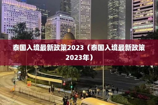 泰国入境最新政策2023（泰国入境最新政策2023年）