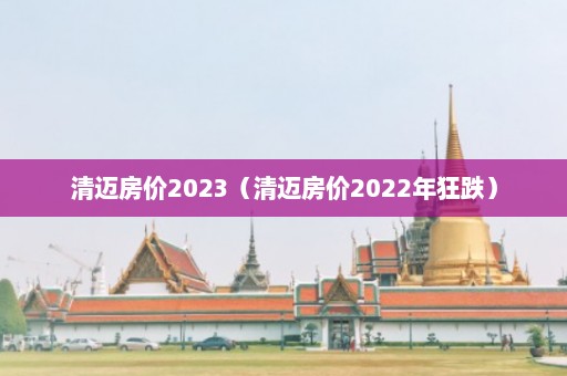 清迈房价2023（清迈房价2022年狂跌）