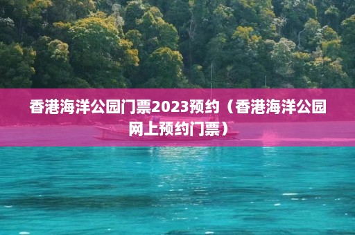 香港海洋公园门票2023预约（香港海洋公园网上预约门票）