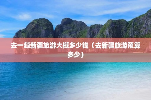 去一趟新疆旅游大概多少钱（去新疆旅游预算多少）