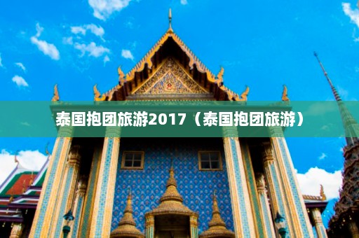 泰国抱团旅游2017（泰国抱团旅游）