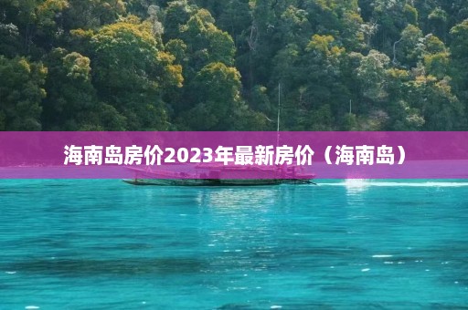 海南岛房价2023年最新房价（海南岛）