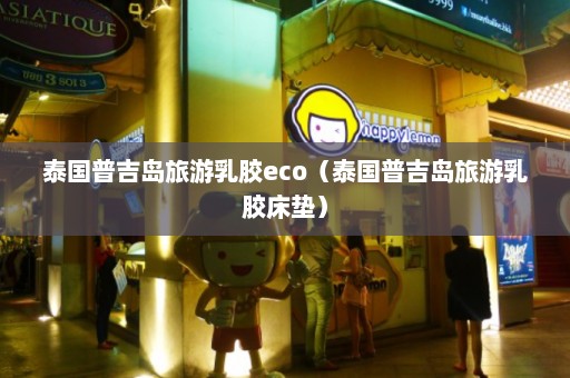 泰国普吉岛旅游乳胶eco（泰国普吉岛旅游乳胶床垫）  第1张