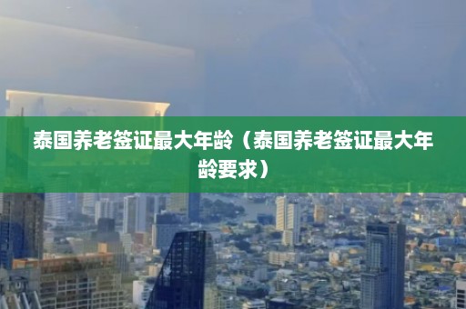 泰国养老签证最大年龄（泰国养老签证最大年龄要求）  第1张