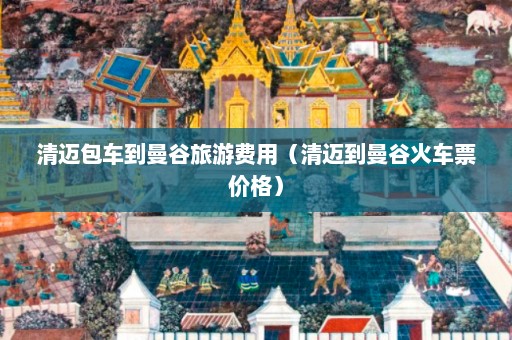 清迈包车到曼谷旅游费用（清迈到曼谷火车票价格）  第1张